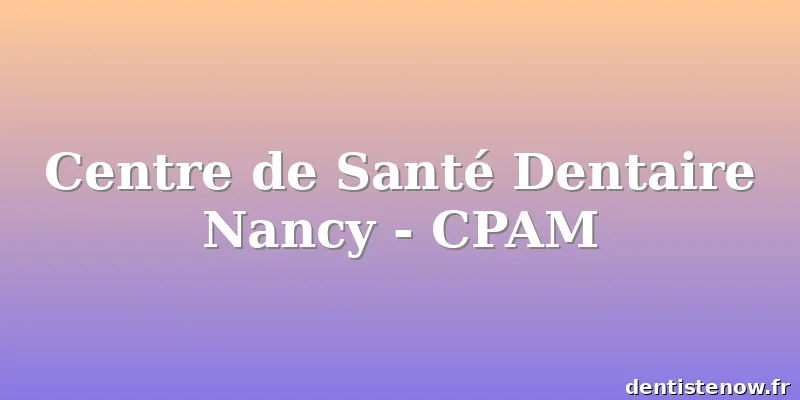 Centre de Santé Dentaire Nancy - CPAM