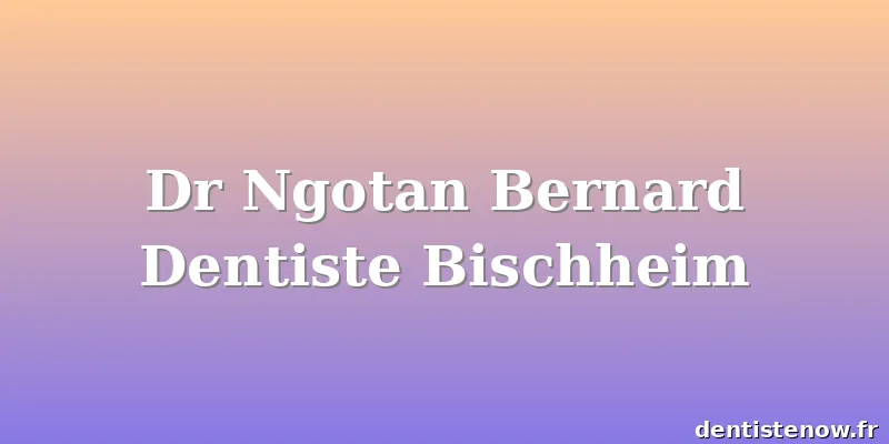 Dr Ngotan Bernard Dentiste Bischheim