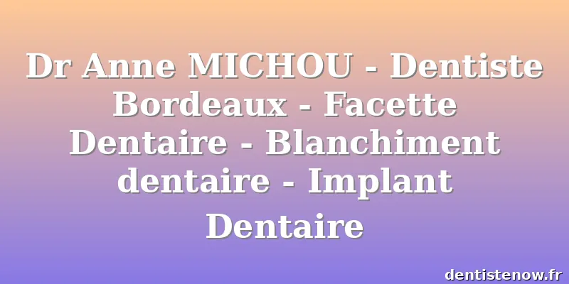 Dr Anne MICHOU - Dentiste Bordeaux - Facette Dentaire - Blanchiment dentaire - Implant Dentaire
