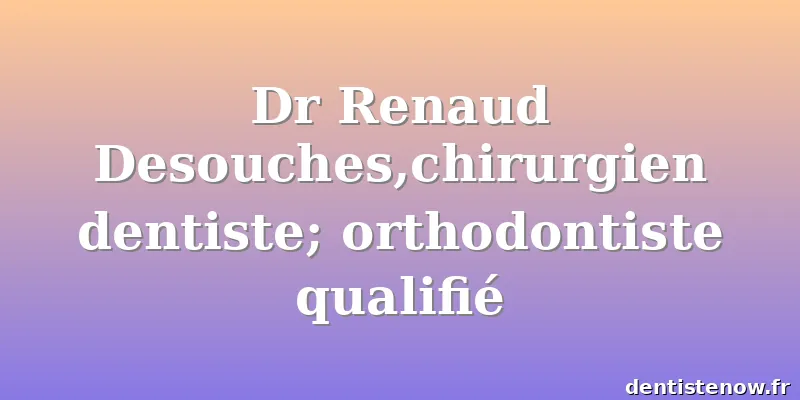 Dr Renaud Desouches,chirurgien dentiste; orthodontiste qualifié