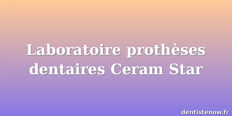 Laboratoire prothèses dentaires Ceram Star