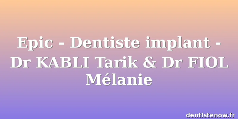 Epic - Dentiste implant - Dr KABLI Tarik & Dr FIOL Mélanie