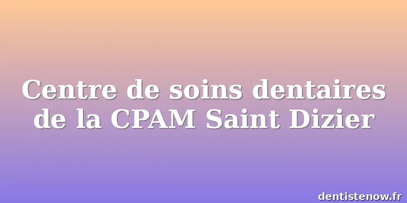 Centre de soins dentaires de la CPAM Saint Dizier