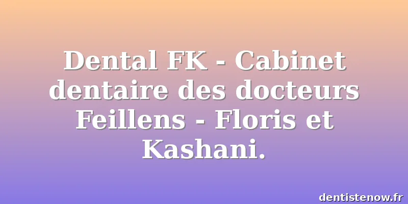 Dental FK - Cabinet dentaire des docteurs Feillens - Floris et Kashani.