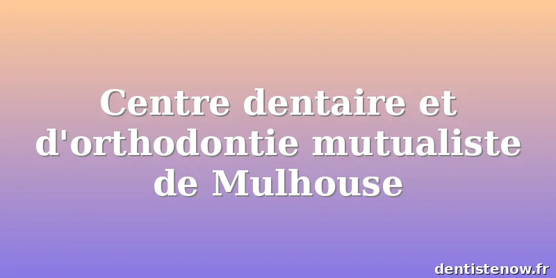 Centre dentaire et d'orthodontie mutualiste de Mulhouse
