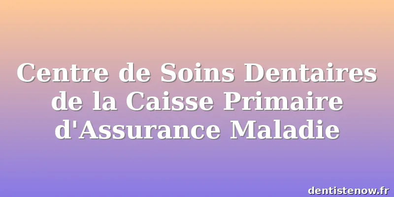 Centre de Soins Dentaires de la Caisse Primaire d'Assurance Maladie
