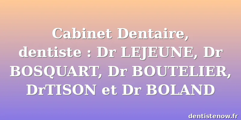 Cabinet Dentaire, dentiste : Dr LEJEUNE, Dr BOSQUART, Dr BOUTELIER, DrTISON et Dr BOLAND
