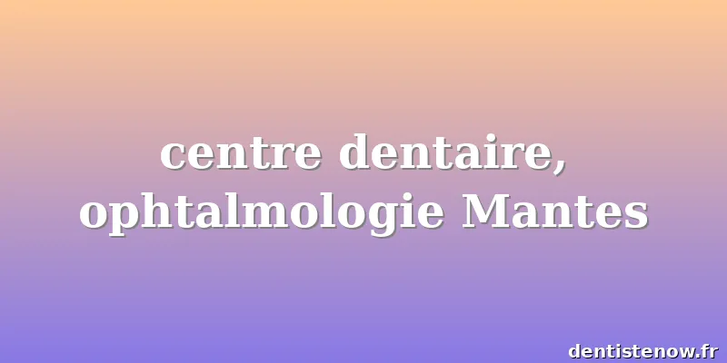 centre dentaire, ophtalmologie Mantes