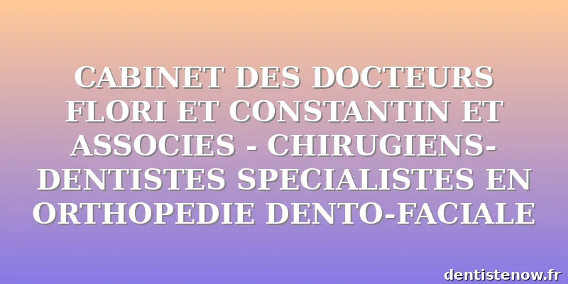 CABINET DES DOCTEURS FLORI ET CONSTANTIN ET ASSOCIES - CHIRUGIENS-DENTISTES SPECIALISTES EN ORTHOPEDIE DENTO-FACIALE