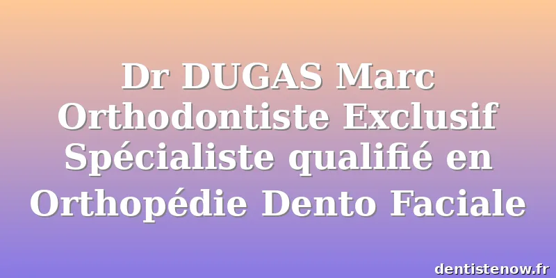 Dr DUGAS Marc Orthodontiste Exclusif Spécialiste qualifié en Orthopédie Dento Faciale
