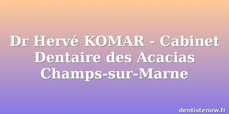 Dr Hervé KOMAR - Cabinet Dentaire des Acacias Champs-sur-Marne