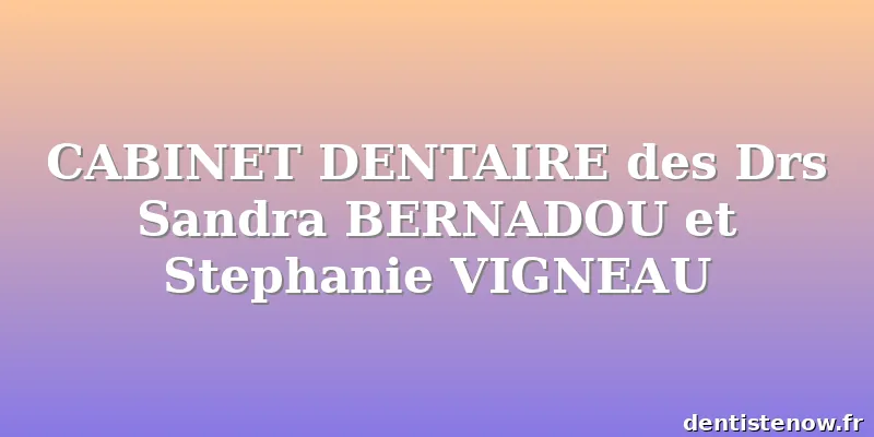 CABINET DENTAIRE des Drs Sandra BERNADOU et Stephanie VIGNEAU