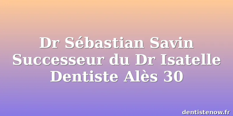Dr Sébastian Savin Successeur du Dr Isatelle Dentiste Alès 30