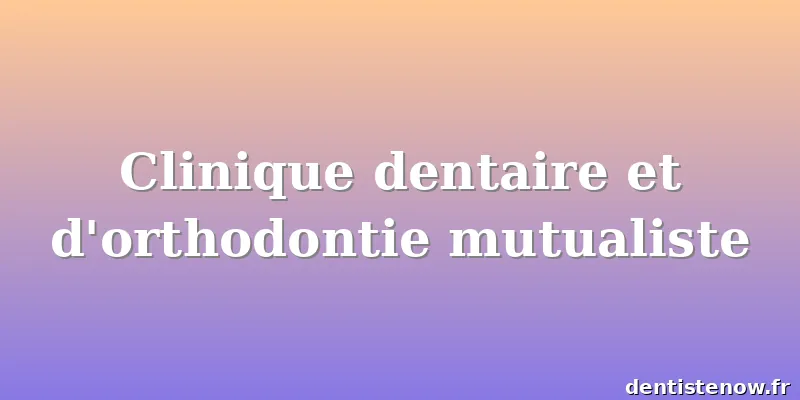 Clinique dentaire et d'orthodontie mutualiste