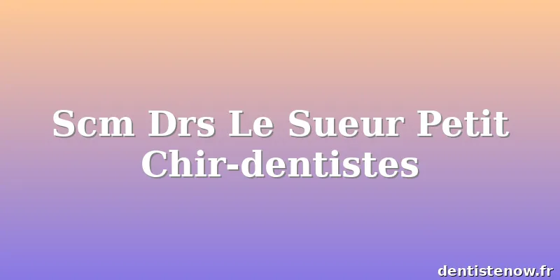 Scm Drs Le Sueur Petit Chir-dentistes
