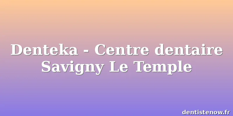 Denteka - Centre dentaire Savigny Le Temple