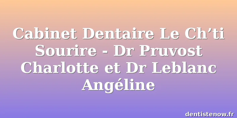 Cabinet Dentaire Le Ch’ti Sourire - Dr Pruvost Charlotte et Dr Leblanc Angéline